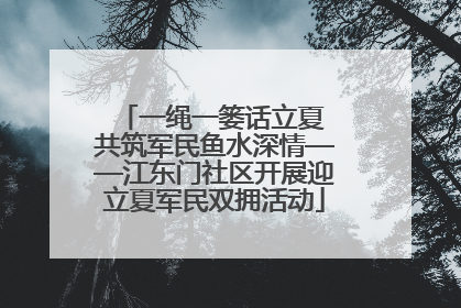 一绳一篓话立夏 共筑军民鱼水深情——江东门社区开展迎立夏军民双拥活动