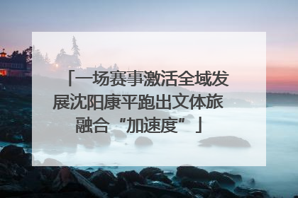 一场赛事激活全域发展沈阳康平跑出文体旅融合“加速度”