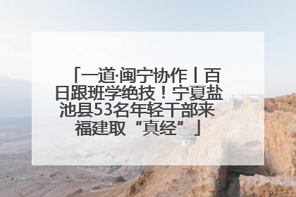 一道·闽宁协作丨百日跟班学绝技！宁夏盐池县53名年轻干部来福建取“真经”