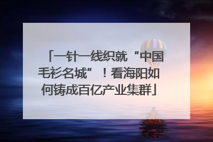一针一线织就“中国毛衫名城”！看海阳如何铸成百亿产业集群