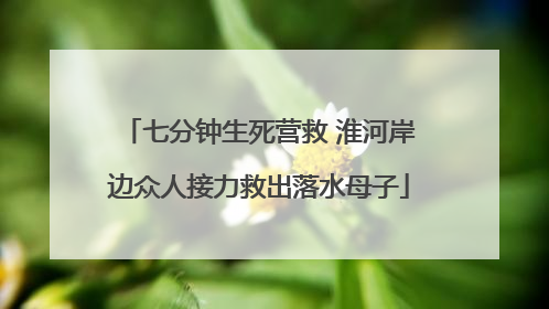 七分钟生死营救 淮河岸边众人接力救出落水母子