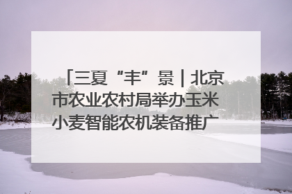 三夏“丰”景｜北京市农业农村局举办玉米小麦智能农机装备推广“田间日”活动