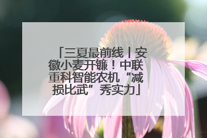 三夏最前线丨安徽小麦开镰！中联重科智能农机“减损比武”秀实力