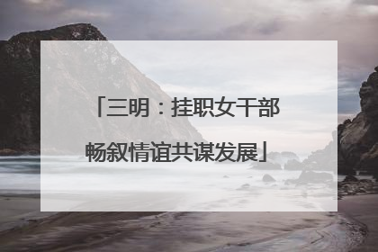 三明：挂职女干部畅叙情谊共谋发展