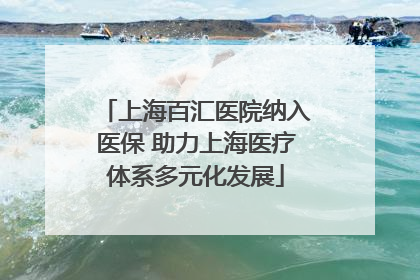 上海百汇医院纳入医保 助力上海医疗体系多元化发展