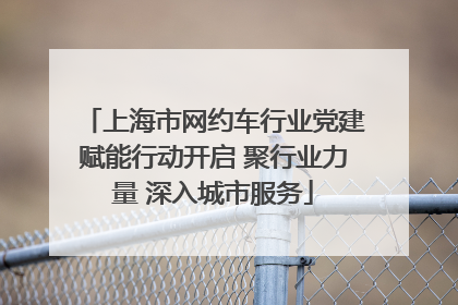 上海市网约车行业党建赋能行动开启 聚行业力量 深入城市服务