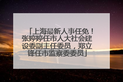上海最新人事任免！张婷婷任市人大社会建设委副主任委员，郑立锋任市监察委委员