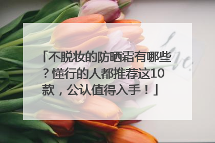 不脱妆的防晒霜有哪些？懂行的人都推荐这10款，公认值得入手！