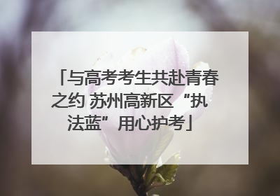 与高考考生共赴青春之约 苏州高新区“执法蓝”用心护考