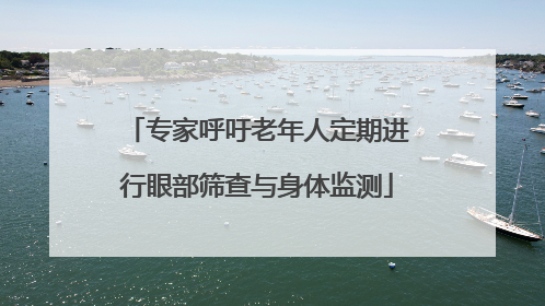 专家呼吁老年人定期进行眼部筛查与身体监测
