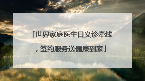 世界家庭医生日义诊牵线，签约服务送健康到家