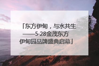 东方伊甸，与水共生——5·28金茂东方伊甸园品牌盛典启幕
