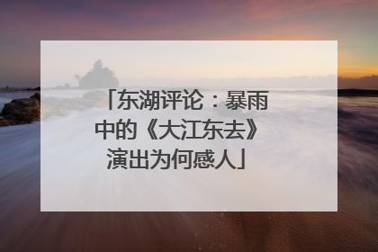 东湖评论：暴雨中的《大江东去》演出为何感人