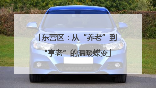 东营区：从“养老”到“享老”的温暖蝶变