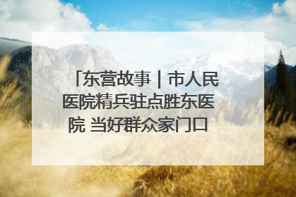 东营故事｜市人民医院精兵驻点胜东医院 当好群众家门口健康守护者