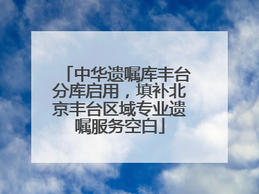 中华遗嘱库丰台分库启用，填补北京丰台区域专业遗嘱服务空白