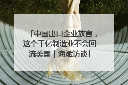 中国出口企业放言，这个千亿制造业不会回流美国｜海斌访谈