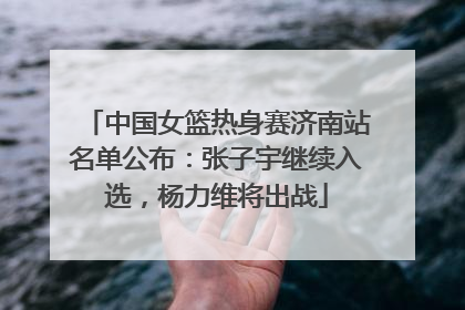 中国女篮热身赛济南站名单公布：张子宇继续入选，杨力维将出战