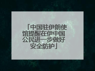 中国驻伊朗使馆提醒在伊中国公民进一步做好安全防护