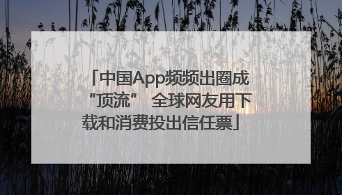 中国App频频出圈成“顶流” 全球网友用下载和消费投出信任票