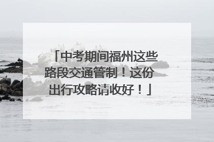 中考期间福州这些路段交通管制！这份出行攻略请收好！