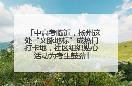 中高考临近，扬州这处“文脉地标”成热门打卡地，社区组织贴心活动为考生鼓劲