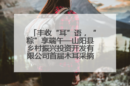 丰收“耳”语，“粽”享端午—山阳县乡村振兴投资开发有限公司首届木耳采摘活动盛大启幕