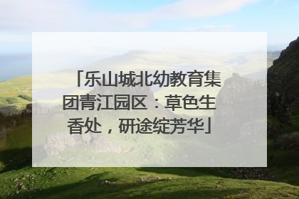 乐山城北幼教育集团青江园区：草色生香处，研途绽芳华