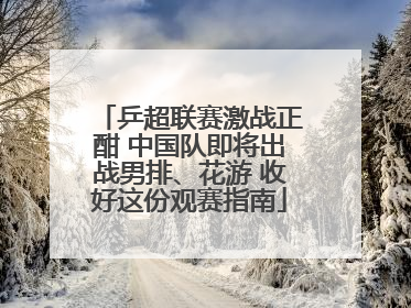 乒超联赛激战正酣 中国队即将出战男排、花游 收好这份观赛指南