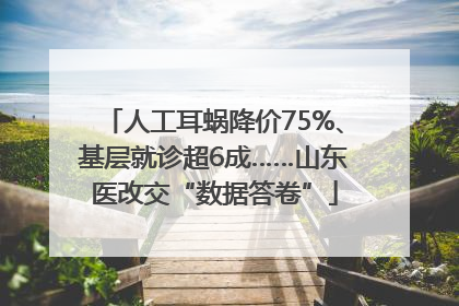 人工耳蜗降价75%、基层就诊超6成……山东医改交“数据答卷”
