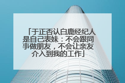 于正否认白鹿经纪人是自己表妹：不会跟同事做朋友，不会让亲友介入到我的工作