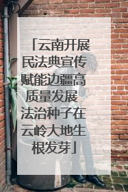 云南开展民法典宣传赋能边疆高质量发展 法治种子在云岭大地生根发芽