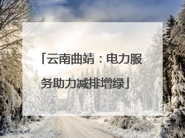 云南曲靖：电力服务助力减排增绿