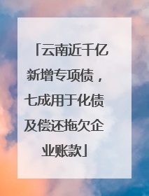 云南近千亿新增专项债，七成用于化债及偿还拖欠企业账款