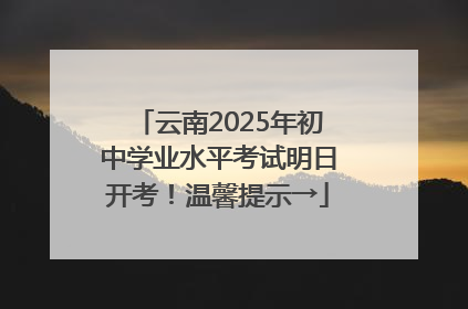 云南2025年初中学业水平考试明日开考！温馨提示→