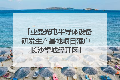 亚曼光电半导体设备研发生产基地项目落户长沙望城经开区