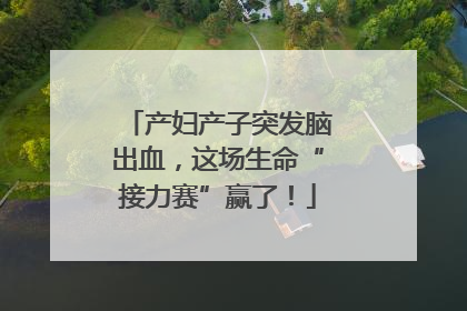 产妇产子突发脑出血，这场生命“接力赛”赢了！