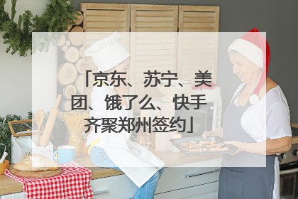 京东、苏宁、美团、饿了么、快手齐聚郑州签约