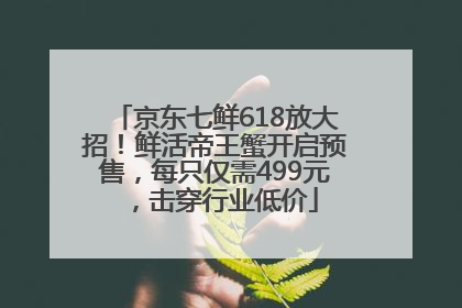 京东七鲜618放大招！鲜活帝王蟹开启预售，每只仅需499元，击穿行业低价