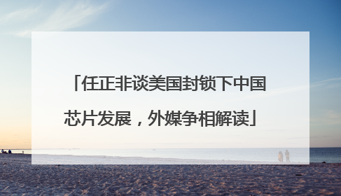 任正非谈美国封锁下中国芯片发展，外媒争相解读