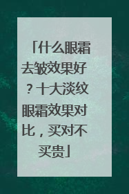 什么眼霜去皱效果好？十大淡纹眼霜效果对比，买对不买贵