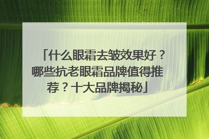 什么眼霜去皱效果好？哪些抗老眼霜品牌值得推荐？十大品牌揭秘