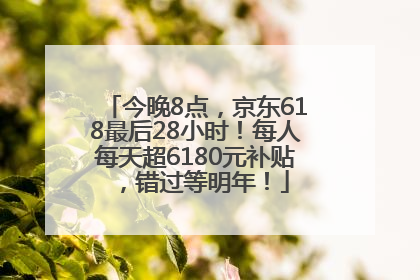 今晚8点，京东618最后28小时！每人每天超6180元补贴，错过等明年！