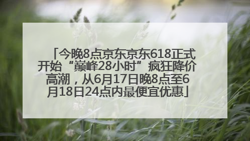 今晚8点京东京东618正式开始“巅峰28小时”疯狂降价高潮，从6月17日晚8点至6月18日24点内最便宜优惠