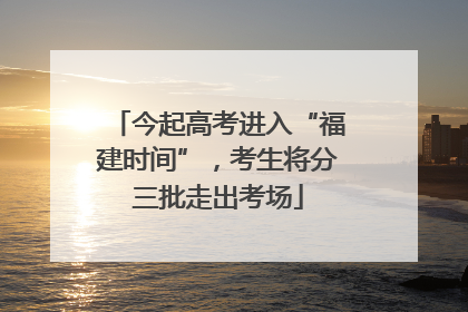 今起高考进入“福建时间”，考生将分三批走出考场
