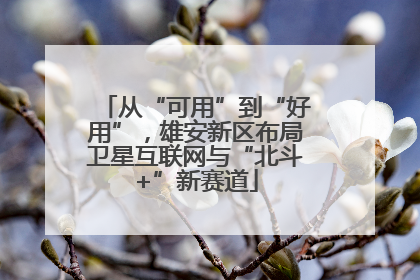 从“可用”到“好用”，雄安新区布局卫星互联网与“北斗+”新赛道