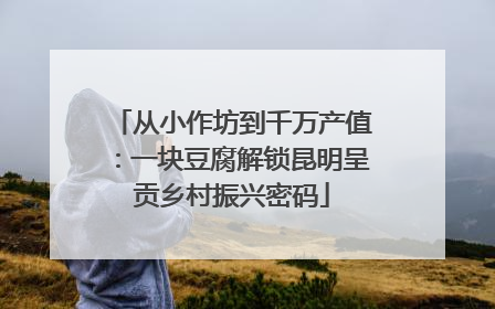 从小作坊到千万产值：一块豆腐解锁昆明呈贡乡村振兴密码