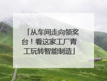 从车间走向领奖台！看这家工厂青工玩转智能制造