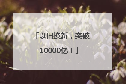 以旧换新，突破10000亿！