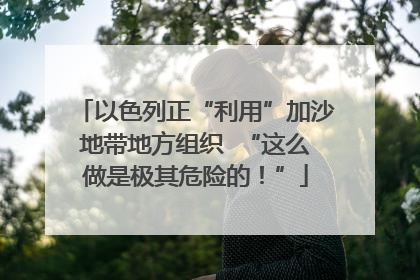 以色列正“利用”加沙地带地方组织  “这么做是极其危险的！”